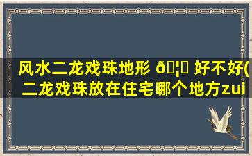 风水二龙戏珠地形 🦍 好不好(二龙戏珠放在住宅哪个地方zui
好)